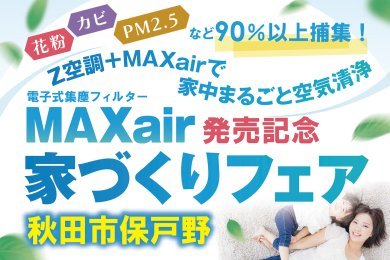 【Z空調＋MAXairで家中まるごと空気清浄】「電子式集塵フィルタMAXair 発売記念 家づくりフェア」を秋田市保戸野で開催します！